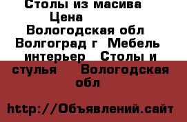 Столы из масива  › Цена ­ 8 000 - Вологодская обл., Волгоград г. Мебель, интерьер » Столы и стулья   . Вологодская обл.